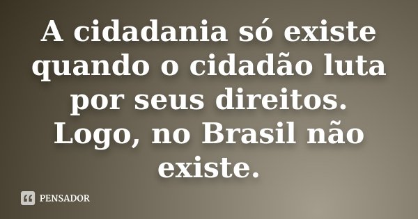 A cidadania só existe quando o cidadão luta por seus direitos. Logo, no Brasil não existe.... Frase de anônimo.