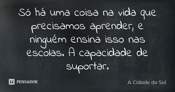 Só há uma coisa na vida que precisamos aprender, e ninguém ensina isso nas escolas. A capacidade de suportar.... Frase de A Cidade do Sol.