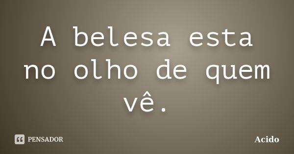 A belesa esta no olho de quem vê.... Frase de Acido.