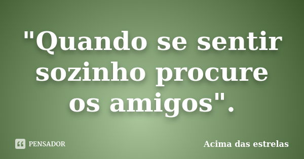 "Quando se sentir sozinho procure os amigos".... Frase de Acima das estrelas.