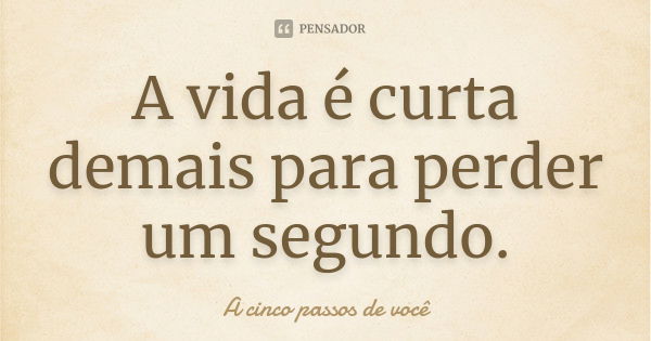 A vida é curta demais para perder um segundo.... Frase de A cinco passos de você.