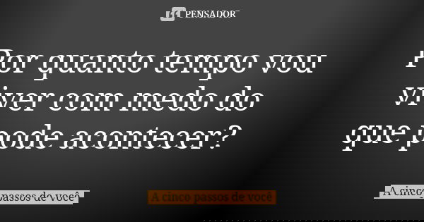 Por quanto tempo vou viver com medo do que pode acontecer?... Frase de A cinco passos de você.