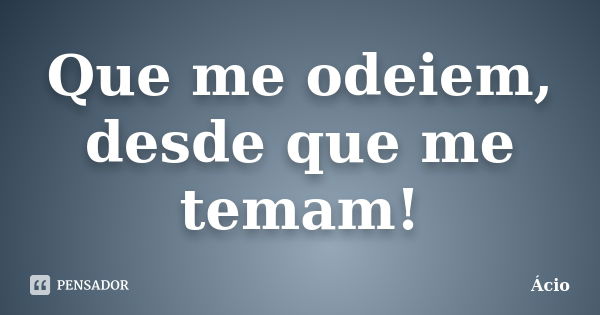 Que me odeiem, desde que me temam!... Frase de Ácio.