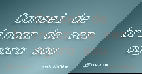 Cansei de brincar de ser agora sou... Frase de Acio William.