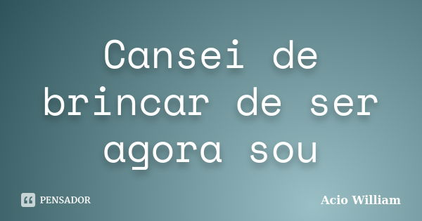 Cansei de brincar de ser agora sou... Frase de Acio William.