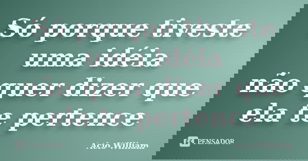 Só porque tiveste uma idéia não quer dizer que ela te pertence... Frase de Acio William.