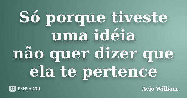 Só porque tiveste uma idéia não quer dizer que ela te pertence... Frase de Acio William.