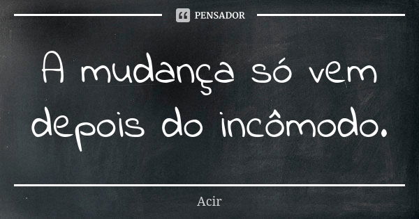 A mudança só vem depois do incômodo.... Frase de Acir.