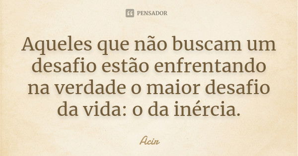 Aqueles que não buscam um desafio estão enfrentando na verdade o maior desafio da vida: o da inércia.... Frase de Acir.