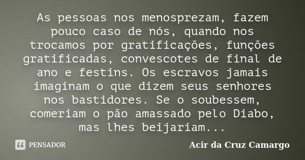 As pessoas nos menosprezam, fazem pouco caso de nós, quando nos trocamos por gratificações, funções gratificadas, convescotes de final de ano e festins. Os escr... Frase de Acir da Cruz Camargo.