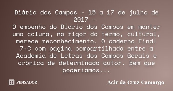 Diário dos Campos - 15 a 17 de julho de 2017 - O empenho do Diário dos Campos em manter uma coluna, no rigor do termo, cultural, merece reconhecimento. O cadern... Frase de Acir da Cruz Camargo.