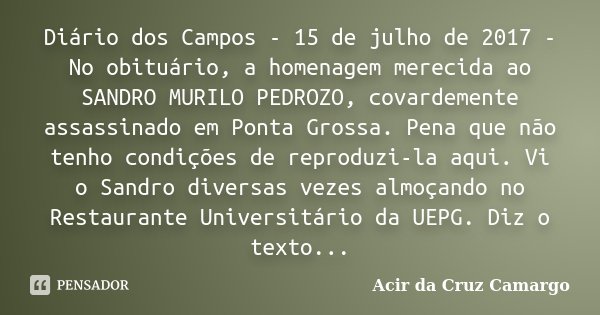 Diário dos Campos - 15 de julho de 2017 - No obituário, a homenagem merecida ao SANDRO MURILO PEDROZO, covardemente assassinado em Ponta Grossa. Pena que não te... Frase de Acir da Cruz Camargo.