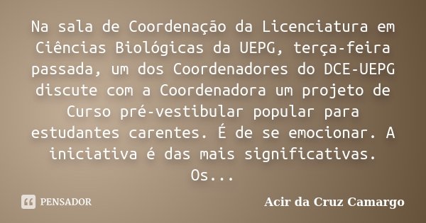 Na sala de Coordenação da Licenciatura em Ciências Biológicas da UEPG, terça-feira passada, um dos Coordenadores do DCE-UEPG discute com a Coordenadora um proje... Frase de Acir da Cruz Camargo.