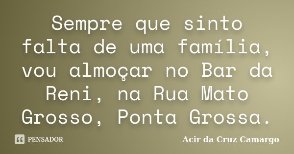 Sempre que sinto falta de uma família, vou almoçar no Bar da Reni, na Rua Mato Grosso, Ponta Grossa.... Frase de Acir da Cruz Camargo.