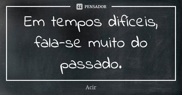 Em tempos difíceis, fala-se muito do passado.... Frase de Acir.