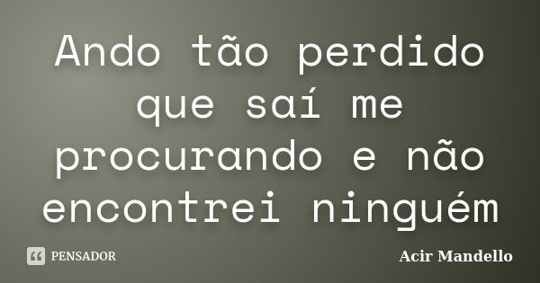 Ando tão perdido que saí me procurando e não encontrei ninguém... Frase de Acir Mandello.