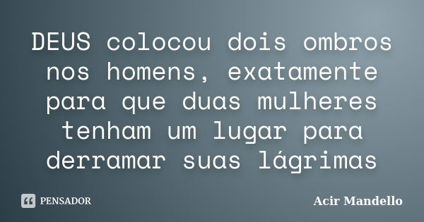 DEUS colocou dois ombros nos homens, exatamente para que duas mulheres tenham um lugar para derramar suas lágrimas... Frase de Acir Mandello.