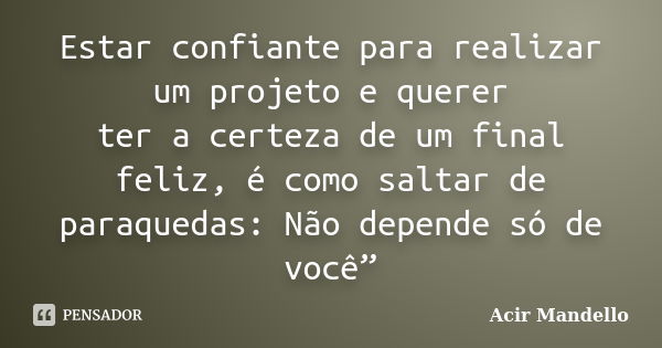 Estar confiante para realizar um projeto e querer ter a certeza de um final feliz, é como saltar de paraquedas: Não depende só de você”... Frase de Acir Mandello.