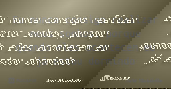 Eu nunca consigo realizar meus sonhos, porque quando eles acontecem eu já estou dormindo... Frase de Acir Mandello.