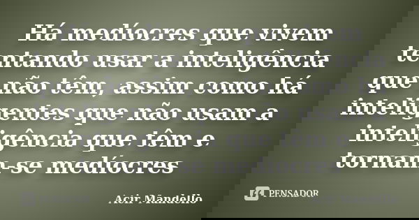 Há medíocres que vivem tentando usar a inteligência que não têm, assim como há inteligentes que não usam a inteligência que têm e tornam-se medíocres... Frase de Acir Mandello.