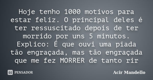 Hoje tenho 1000 motivos para estar feliz. O principal deles é ter ressuscitado depois de ter morrido por uns 5 minutos. Explico: É que ouvi uma piada tão engraç... Frase de Acir Mandello.