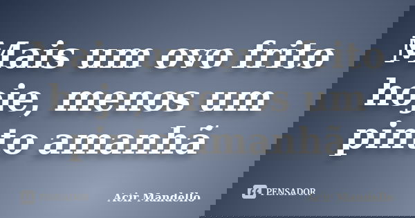Mais um ovo frito hoje, menos um pinto amanhã... Frase de Acir Mandello.