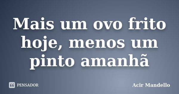 Mais um ovo frito hoje, menos um pinto amanhã... Frase de Acir Mandello.