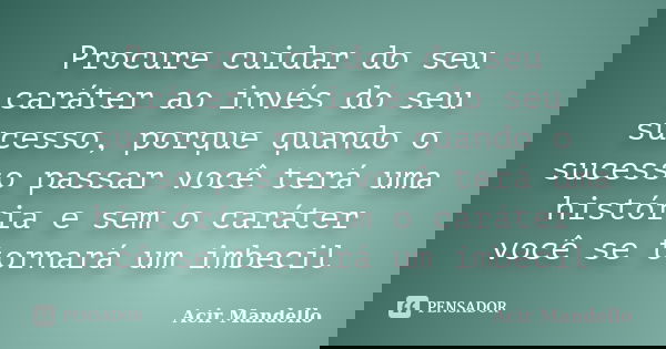 Procure cuidar do seu caráter ao invés do seu sucesso, porque quando o sucesso passar você terá uma história e sem o caráter você se tornará um imbecil... Frase de Acir Mandello.