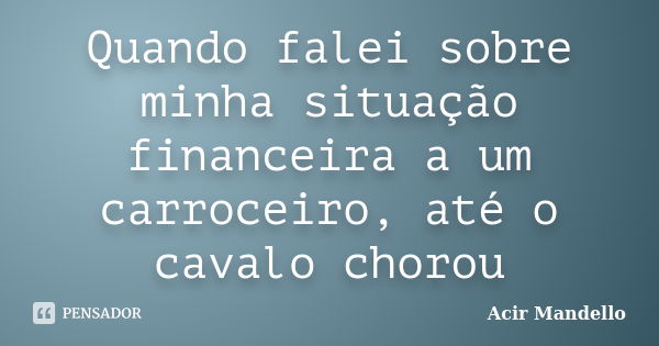 Quando falei sobre minha situação financeira a um carroceiro, até o cavalo chorou... Frase de Acir Mandello.