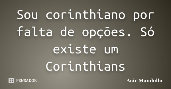 Sou corinthiano por falta de opções. Só existe um Corinthians... Frase de Acir Mandello.