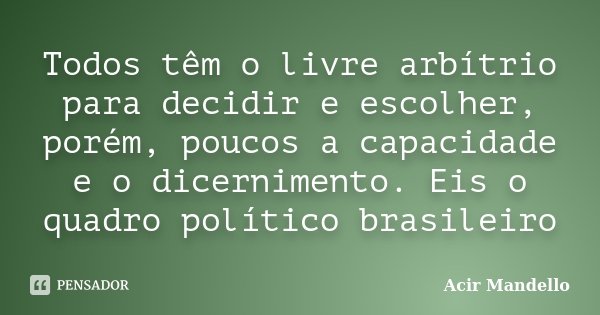 Todos têm o livre arbítrio para decidir e escolher, porém, poucos a capacidade e o dicernimento. Eis o quadro político brasileiro... Frase de Acir Mandello.