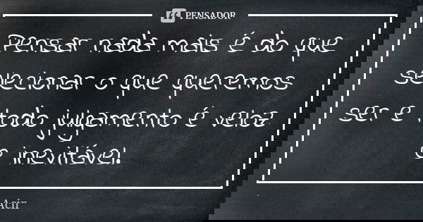 Pensar nada mais é do que selecionar o que queremos ser e todo julgamento é veloz e inevitável.... Frase de Acir.
