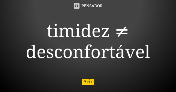 timidez ≠ desconfortável... Frase de Acir.