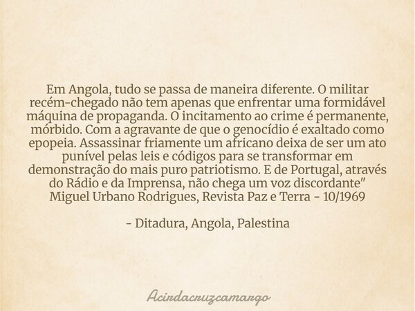 Em Angola, tudo se passa de maneira diferente. O militar recém-chegado não tem apenas que enfrentar uma formidável máquina de propaganda. O incitamento ao crime... Frase de Acirdacruzcamargo.