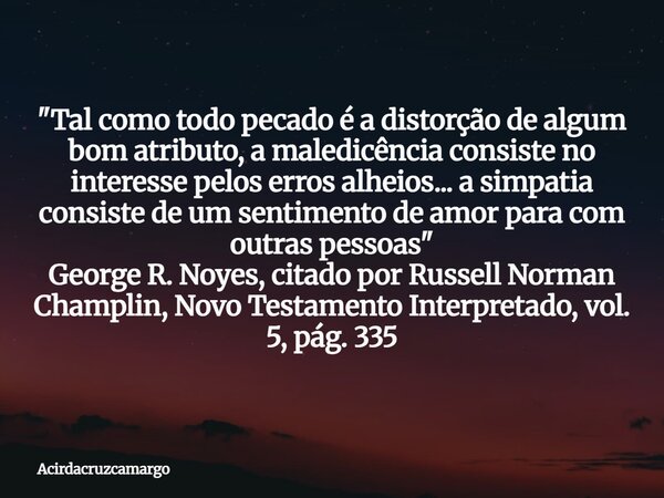 "Tal como todo pecado é a distorção de algum bom atributo, a maledicência consiste no interesse pelos erros alheios... a simpatia consiste de um sentimento... Frase de Acirdacruzcamargo.