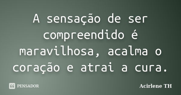 A sensação de ser compreendido é maravilhosa, acalma o coração e atrai a cura.... Frase de Acirlene TH.