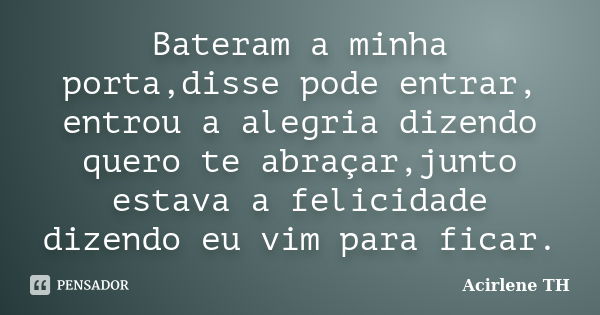 Bateram a minha porta,disse pode entrar, entrou a alegria dizendo quero te abraçar,junto estava a felicidade dizendo eu vim para ficar.... Frase de Acirlene TH.