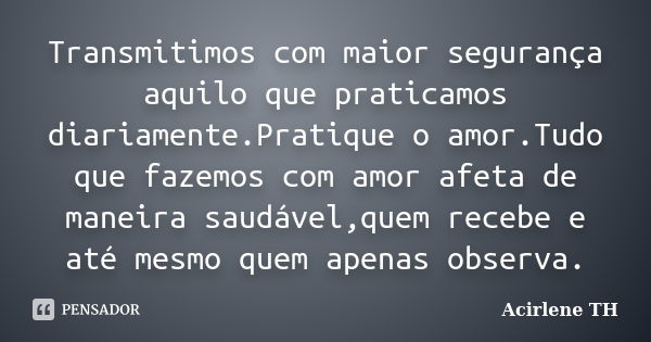 Transmitimos com maior segurança aquilo que praticamos diariamente.Pratique o amor.Tudo que fazemos com amor afeta de maneira saudável,quem recebe e até mesmo q... Frase de Acirlene TH.