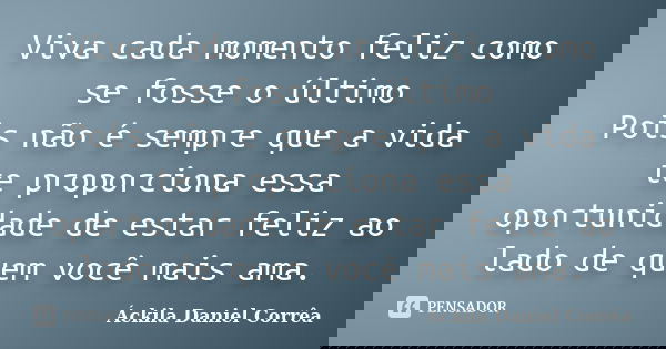 Viva cada momento feliz como se fosse o último Pois não é sempre que a vida te proporciona essa oportunidade de estar feliz ao lado de quem você mais ama.... Frase de Áckila Daniel Corrêa.