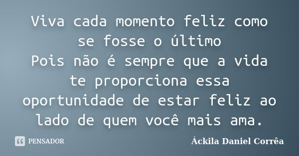 Viva cada momento feliz como se fosse o último Pois não é sempre que a vida te proporciona essa oportunidade de estar feliz ao lado de quem você mais ama.... Frase de Áckila Daniel Corrêa.