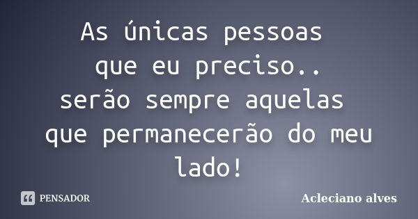 As únicas pessoas que eu preciso.. serão sempre aquelas que permanecerão do meu lado!... Frase de Acleciano alves.