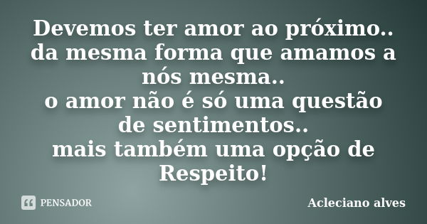 Devemos ter amor ao próximo.. da mesma forma que amamos a nós mesma.. o amor não é só uma questão de sentimentos.. mais também uma opção de Respeito!... Frase de Acleciano alves.