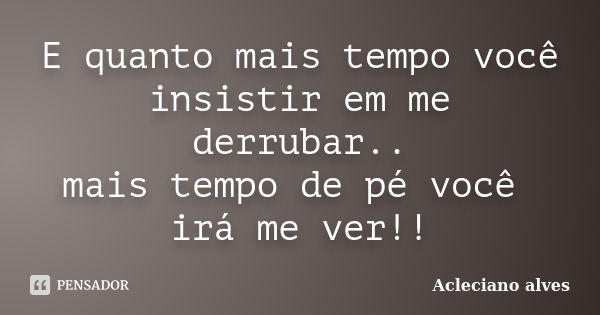 E quanto mais tempo você insistir em me derrubar.. mais tempo de pé você irá me ver!!... Frase de Acleciano alves.