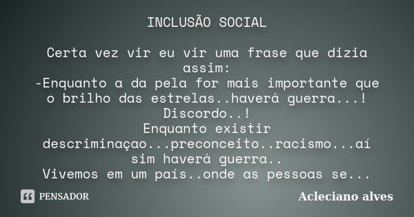 INCLUSÃO SOCIAL Certa vez vir eu vir uma frase que dizia assim: -Enquanto a da pela for mais importante que o brilho das estrelas..haverá guerra...! Discordo..!... Frase de ACLECIANO ALVES.