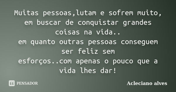 Muitas pessoas,lutam e sofrem muito, em buscar de conquistar grandes coisas na vida.. em quanto outras pessoas conseguem ser feliz sem esforços..com apenas o po... Frase de Acleciano alves.