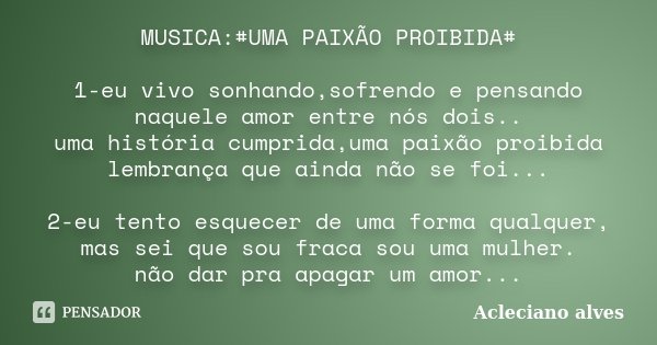 MUSICA:#UMA PAIXÃO PROIBIDA# 1-eu vivo sonhando,sofrendo e pensando naquele amor entre nós dois.. uma história cumprida,uma paixão proibida lembrança que ainda ... Frase de Acleciano alves.