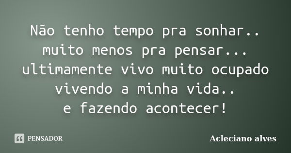 Não tenho tempo pra sonhar.. muito menos pra pensar... ultimamente vivo muito ocupado vivendo a minha vida.. e fazendo acontecer!... Frase de Acleciano alves.