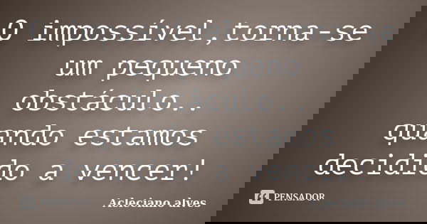 O impossível,torna-se um pequeno obstáculo.. quando estamos decidido a vencer!... Frase de Acleciano alves.