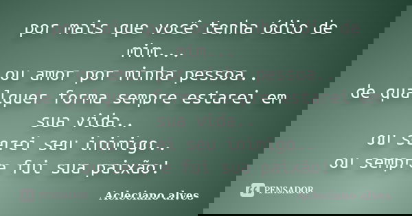 por mais que você tenha ódio de mim... ou amor por minha pessoa.. de qualquer forma sempre estarei em sua vida.. ou serei seu inimigo.. ou sempre fui sua paixão... Frase de Acleciano alves.