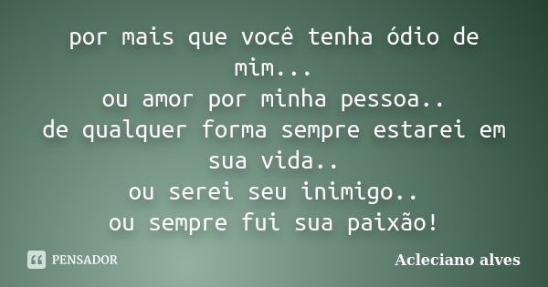 por mais que você tenha ódio de mim... ou amor por minha pessoa.. de qualquer forma sempre estarei em sua vida.. ou serei seu inimigo.. ou sempre fui sua paixão... Frase de Acleciano alves.